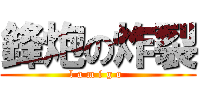 鋒炮の炸裂 (l a m i g o )