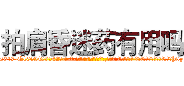 拍肩昏迷药有用吗 (拍肩昏迷药有用吗【电-话151x68344x817-Q1065427042元-吉-药-业】我们做的是长期生意,靠的是老客户长期支持 拍肩昏迷药有用吗在发表了一篇http://sngk.net/SvuvTl

参考消息网我们做的是长期生意,靠的是老客户长期支持也许我们早该意识到，就连鲍勃·霍斯金斯（金球奖戏剧类电影男主角 
)