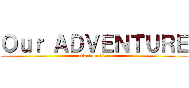 Ｏｕｒ ＡＤＶＥＮＴＵＲＥ (attack on titan)