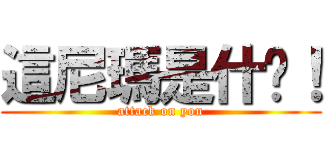 這尼瑪是什麽！ (attack on you)