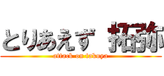 とりあえず 拓弥 (attack on takuya)
