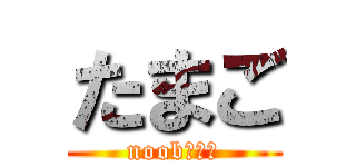 たまご (noobだよー)