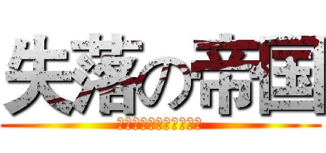 失落の帝国 (崛起吧！那消失的帝国。)