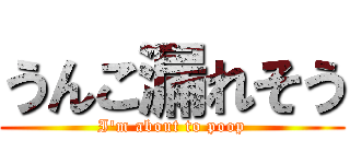 うんこ漏れそう (I'm about to poop)