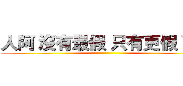 人阿 沒有最假 只有更假 而已 ()