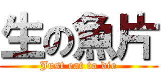 生の魚片 (Just eat to die)