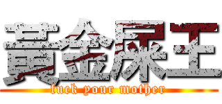 黃金屎王 (fuck your mother)