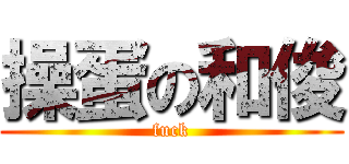 操蛋の和俊 (fuck)