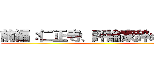 前編：仁正寺、評論家辞めるってよ ()