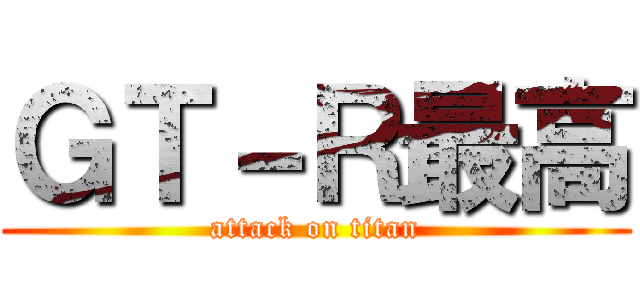 ＧＴ－Ｒ最高 (attack on titan)