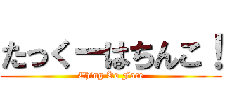 たっくーはちんこ！ (Ching Ko Face)