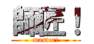 師匠！ (master!)