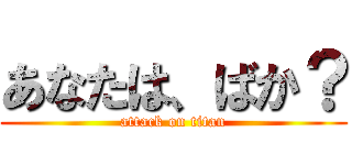 あなたは、ばか？ (attack on titan)