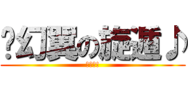 ✘幻翼の旋遁♪ (進撃吧!)
