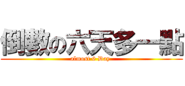 倒數の六天多一點 (almost 6 Day )