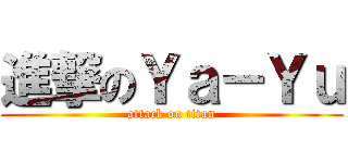 進撃のＹａ－Ｙｕ (attack on titan)