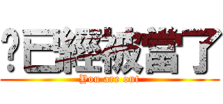 你已經被當了 (You are out)