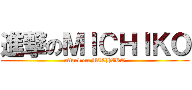 進撃のＭＩＣＨＩＫＯ (attack on MICHIKO)