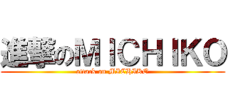 進撃のＭＩＣＨＩＫＯ (attack on MICHIKO)