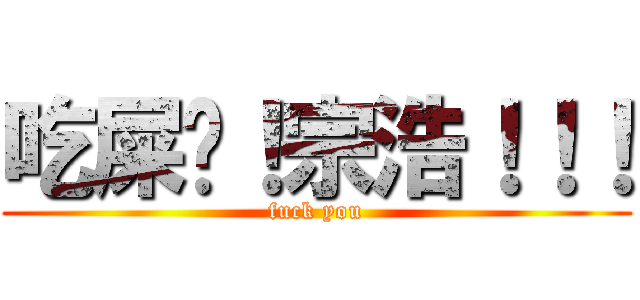 吃屎吧！宗浩！！！ (fuck you)