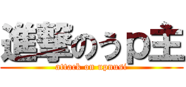 進撃のうｐ主 (attack on upnusi)