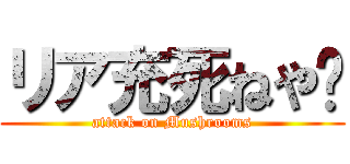 リア充死ねや❤ (attack on Mushrooms)