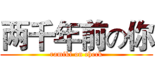 两千年前の你 (ramiki on check)