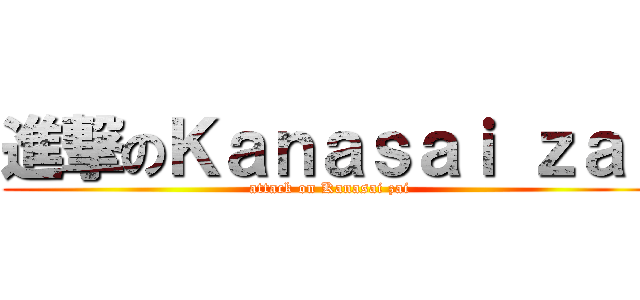 進撃のＫａｎａｓａｉ ｚａｉ (attack on Kanasai zai)