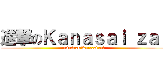 進撃のＫａｎａｓａｉ ｚａｉ (attack on Kanasai zai)