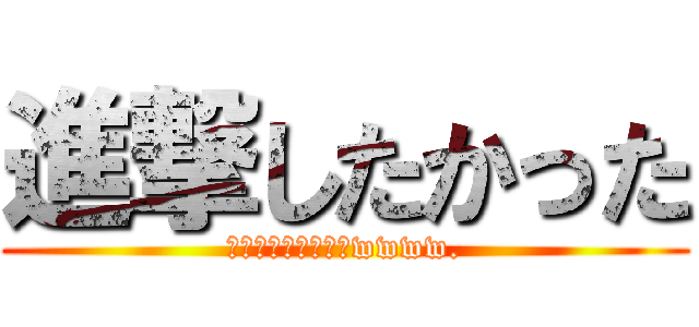 進撃したかった (ちょっとおらせてぇwwww.)