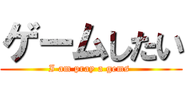 ゲームしたい (I am pray a gems )