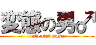 変態の男♂ (dohentai masa)