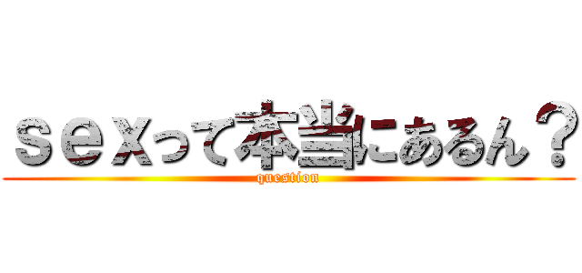 ｓｅｘって本当にあるん？ (question)