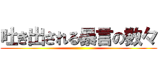 吐き出される暴言の数々 ()