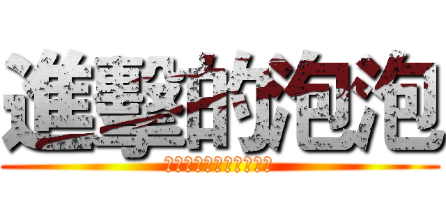 進擊的泡泡 (哈哈哈哈哈哈哈哈哈哈哈)