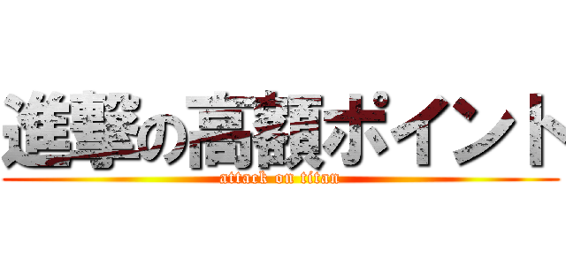 進撃の高額ポイント (attack on titan)