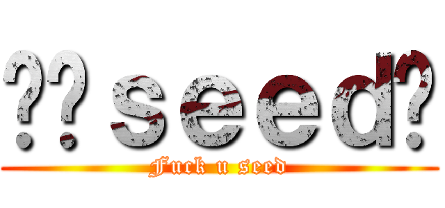 屌你ｓｅｅｄ呢 (Fuck u seed)