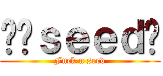 屌你ｓｅｅｄ呢 (Fuck u seed)