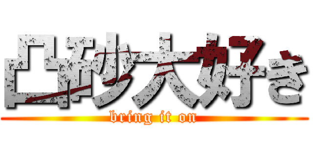 凸砂大好き (bring it on)