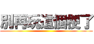 別再玩這個梗了 ()