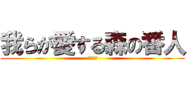 我らが愛する森の番人 (鶴岡先生)