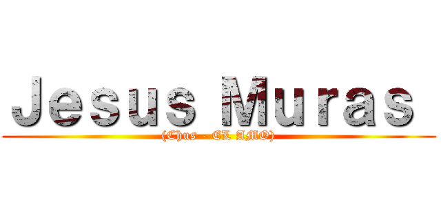 Ｊｅｓｕｓ Ｍｕｒａｓ  ((Chus - EL AMO))