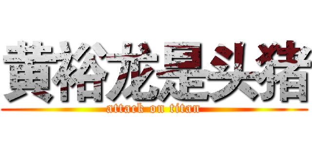 黄裕龙是头猪 (attack on titan)