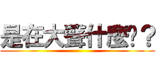 是在大聲什麼啦？ ()