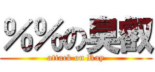 ％％の臭叡 (attack on Ray)