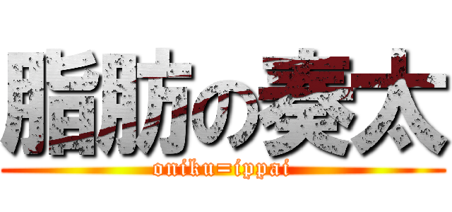 脂肪の奏太 (oniku=ippai)