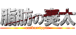 脂肪の奏太 (oniku=ippai)