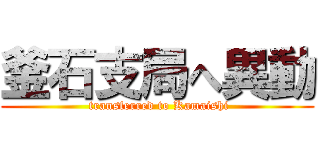 釜石支局へ異動 ( transferred to Kamaishi)