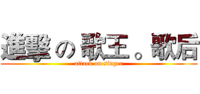 進擊 の 歌王 。歌后 (attack on singer)