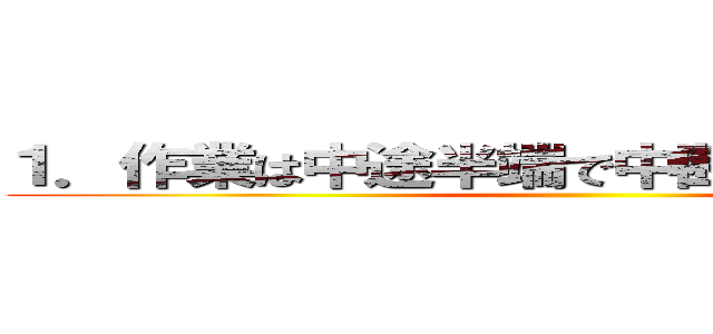 １．作業は中途半端で中断をしてはならない。 ()